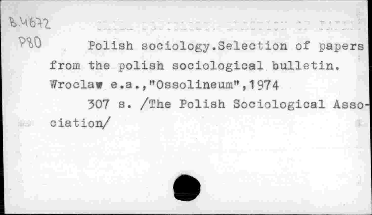 ﻿Wz	........::: ■ - r?.>
Polish sociology .Selection of papers from the polish sociological bulletin. Wroclaw e.a.,"Ossolineum",1974
507 s. /The Polish Sociological Asso ciation/